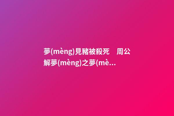夢(mèng)見豬被殺死　周公解夢(mèng)之夢(mèng)到豬被殺死